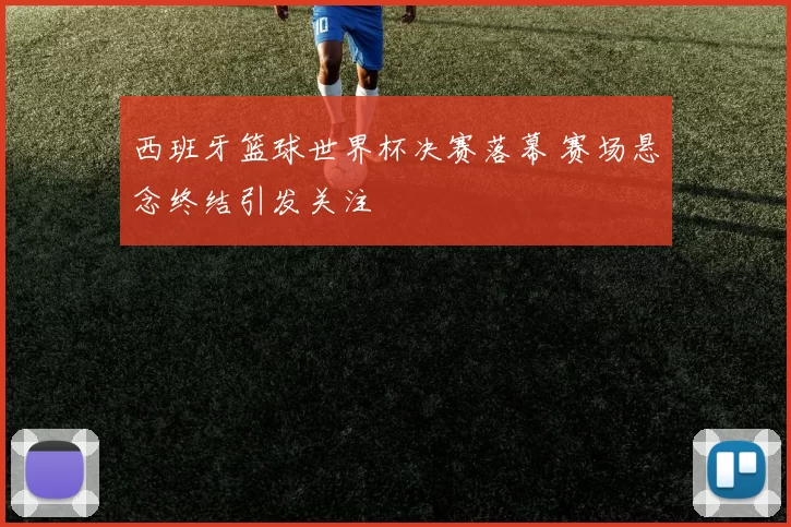 西班牙篮球世界杯决赛落幕 赛场悬念终结引发关注