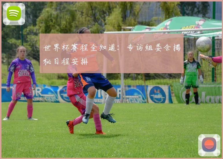 世界杯赛程全知道：专访组委会揭秘日程安排