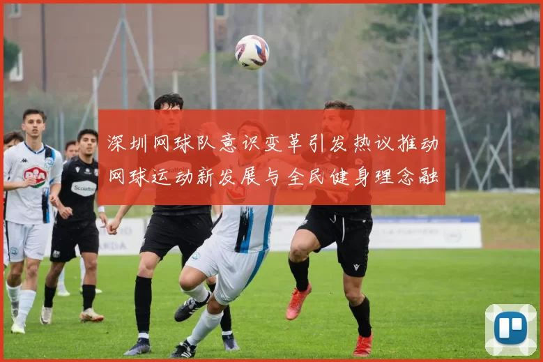 深圳网球队意识变革引发热议推动网球运动新发展与全民健身理念融合