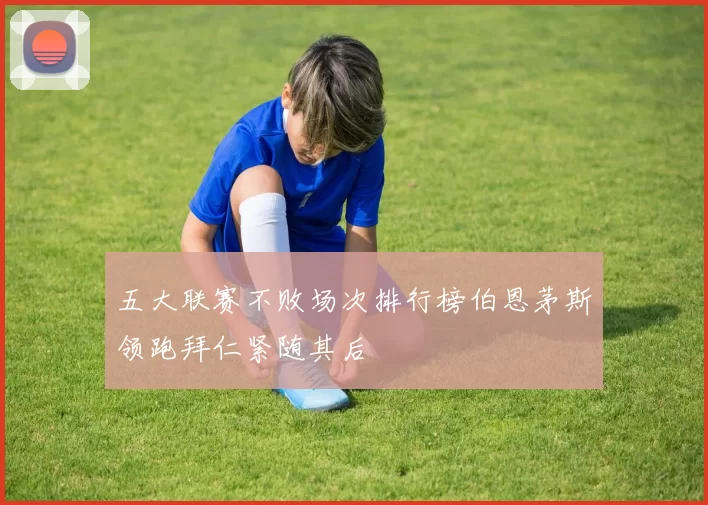 五大联赛不败场次排行榜伯恩茅斯领跑拜仁紧随其后