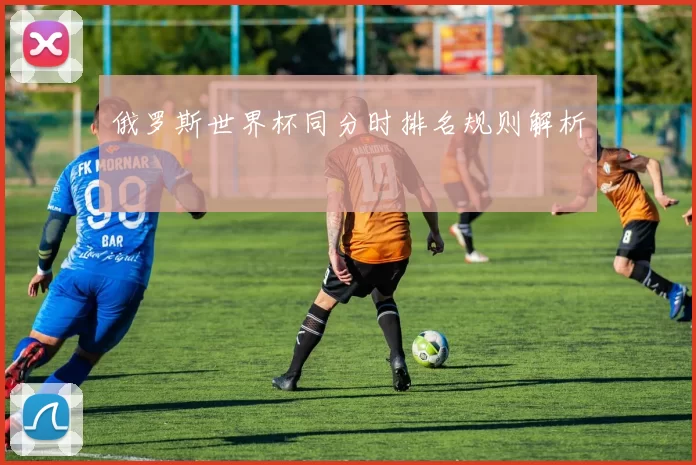 俄罗斯世界杯同分时排名规则解析