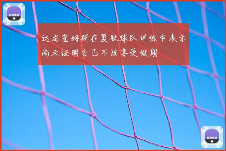 达龙霍姆斯在夏联球队训练中表示尚未证明自己不该享受假期