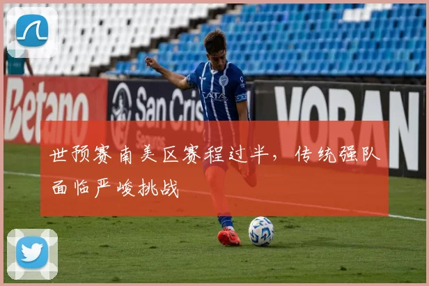 世预赛南美区赛程过半，传统强队面临严峻挑战