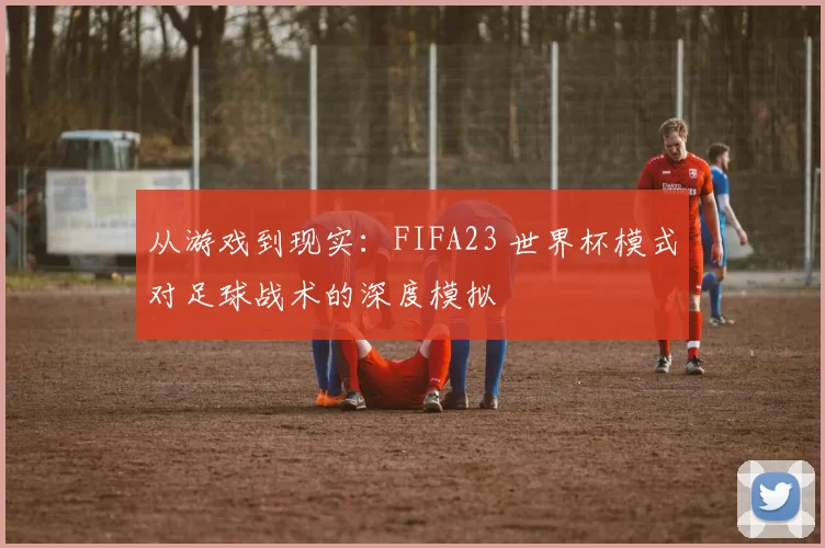 从游戏到现实:FIFA23 世界杯模式对足球战术的深度模拟
