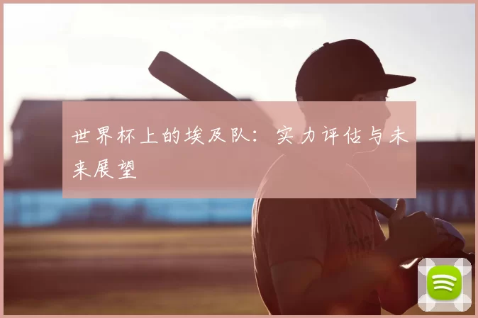 世界杯上的埃及队:实力评估与未来展望