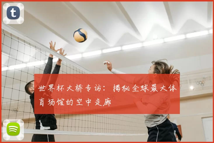 世界杯大桥专访：揭秘全球最大体育场馆的空中走廊