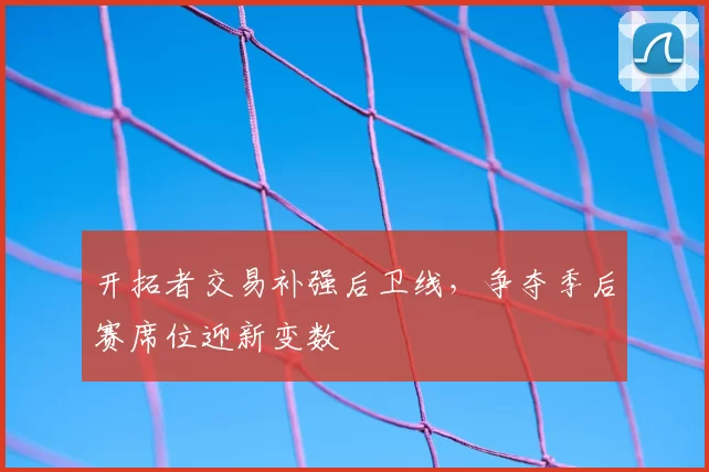 开拓者交易补强后卫线，争夺季后赛席位迎新变数