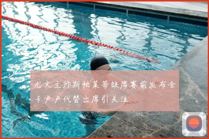 尤文主帅斯帕莱蒂缺席赛前发布会卡卢卢代替出席引关注