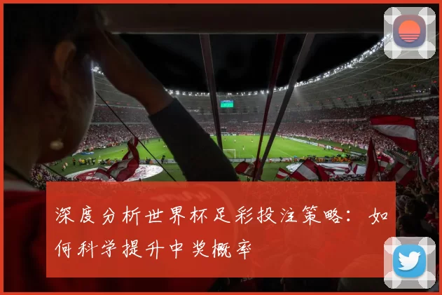 深度分析世界杯足彩投注策略：如何科学提升中奖概率