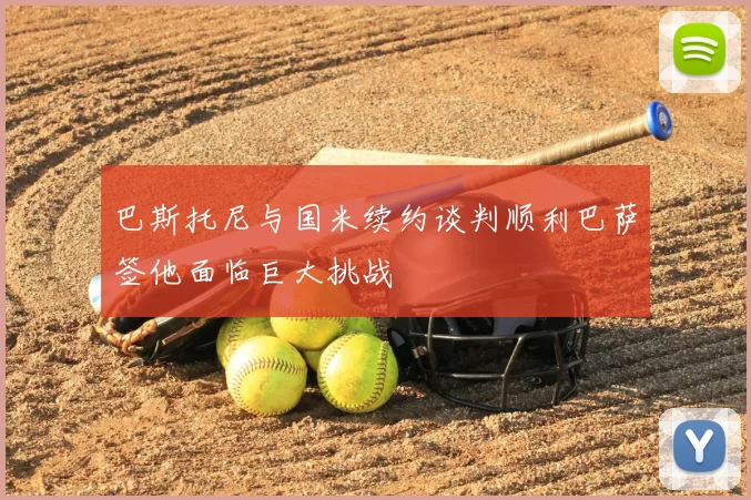 巴斯托尼与国米续约谈判顺利巴萨签他面临巨大挑战