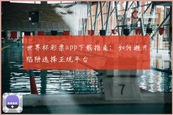 世界杯彩票app下载指南：如何避开陷阱选择正规平台