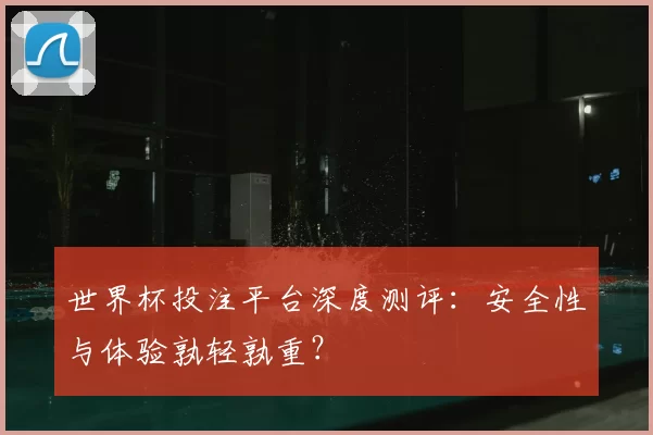 世界杯投注平台深度测评：安全性与体验孰轻孰重？