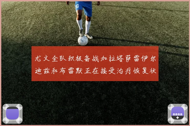 尤文全队积极备战加拉塔萨雷伊尔迪兹和布雷默正在接受治疗恢复状态