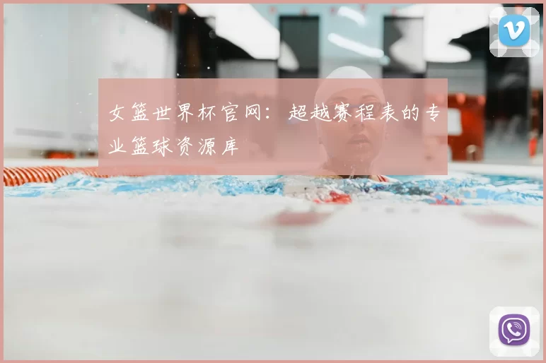 女篮世界杯官网:超越赛程表的专业篮球资源库