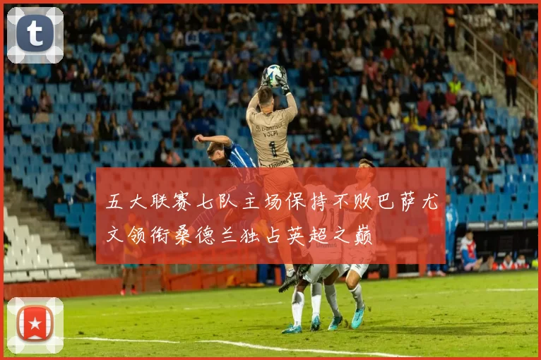 五大联赛七队主场保持不败巴萨尤文领衔桑德兰独占英超之巅