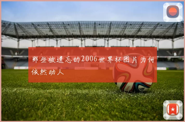 那些被遗忘的2006世界杯图片为何依然动人