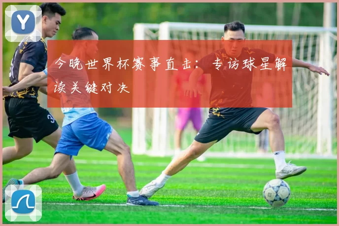今晚世界杯赛事直击：专访球星解读关键对决