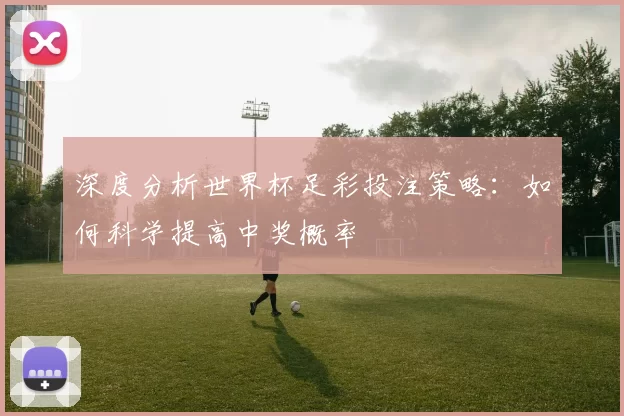 深度分析世界杯足彩投注策略：如何科学提高中奖概率
