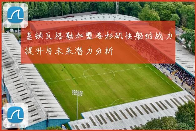 基顿瓦格勒加盟洛杉矶快船的战力提升与未来潜力分析