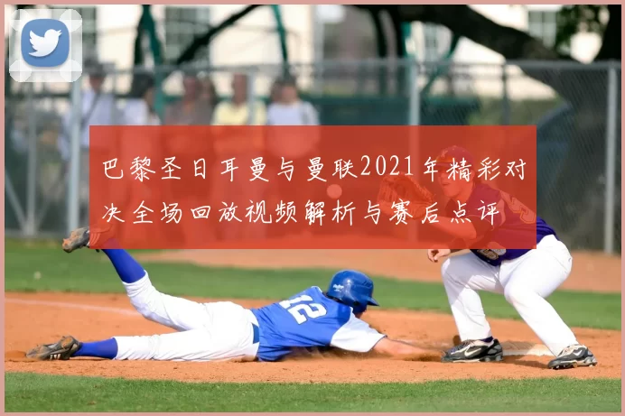 巴黎圣日耳曼与曼联2021年精彩对决全场回放视频解析与赛后点评