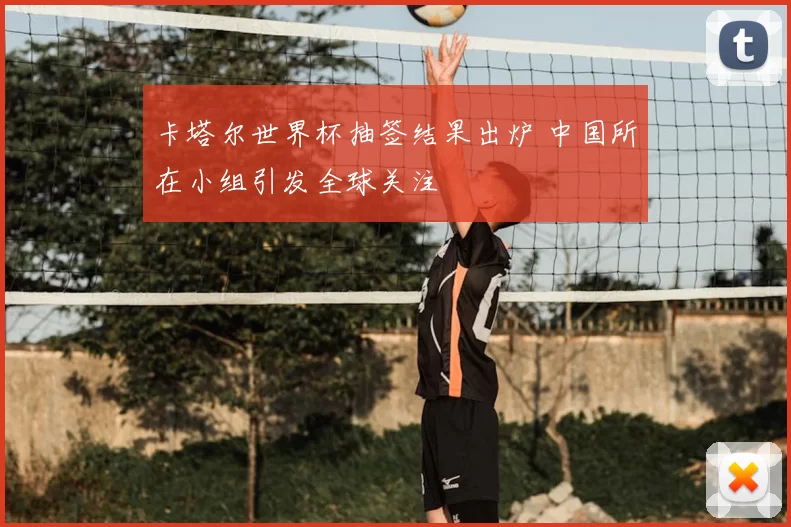 卡塔尔世界杯抽签结果出炉 中国所在小组引发全球关注