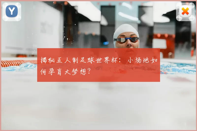 揭秘五人制足球世界杯：小场地如何孕育大梦想？