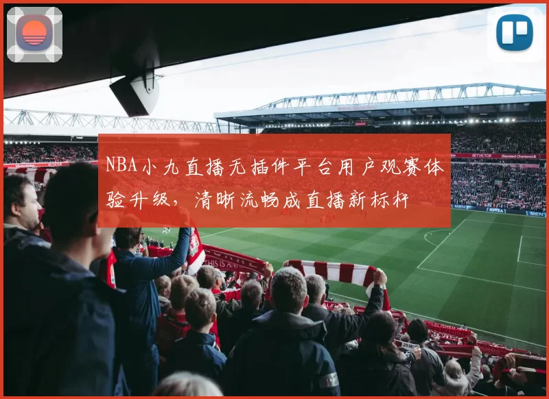 NBA小九直播无插件平台用户观赛体验升级，清晰流畅成直播新标杆