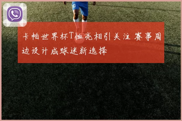 卡帕世界杯T恤亮相引关注 赛事周边设计成球迷新选择