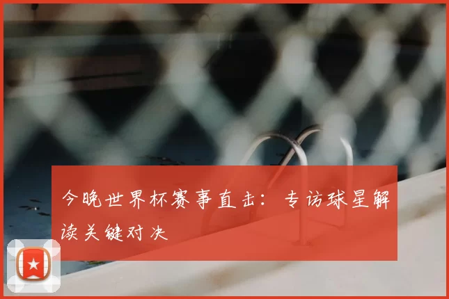 今晚世界杯赛事直击:专访球星解读关键对决