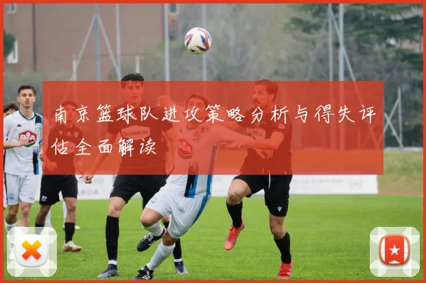 南京篮球队进攻策略分析与得失评估全面解读