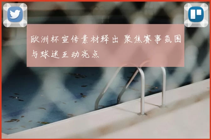 欧洲杯宣传素材释出 聚焦赛事氛围与球迷互动亮点