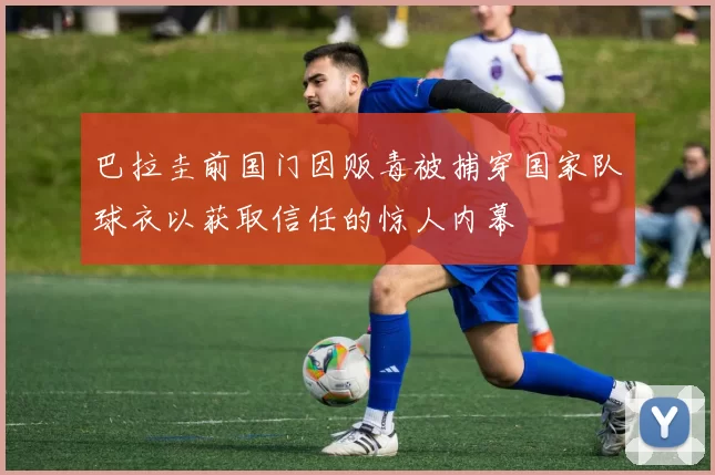 巴拉圭前国门因贩毒被捕穿国家队球衣以获取信任的惊人内幕