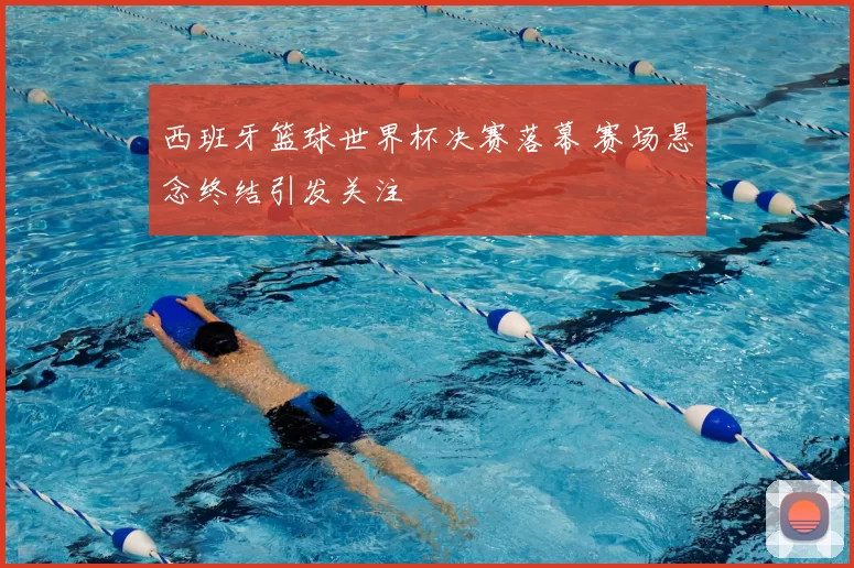 西班牙篮球世界杯决赛落幕 赛场悬念终结引发关注