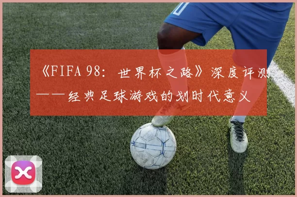 《FIFA 98:世界杯之路》深度评测——经典足球游戏的划时代意义