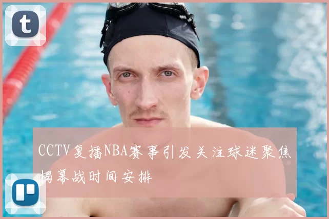 CCTV复播NBA赛事引发关注球迷聚焦揭幕战时间安排