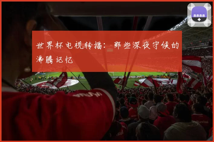 世界杯电视转播：那些深夜守候的沸腾记忆