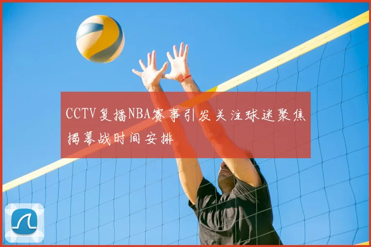 CCTV复播NBA赛事引发关注球迷聚焦揭幕战时间安排