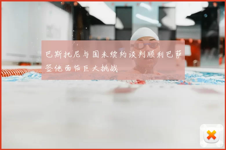 巴斯托尼与国米续约谈判顺利巴萨签他面临巨大挑战