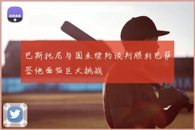 巴斯托尼与国米续约谈判顺利巴萨签他面临巨大挑战