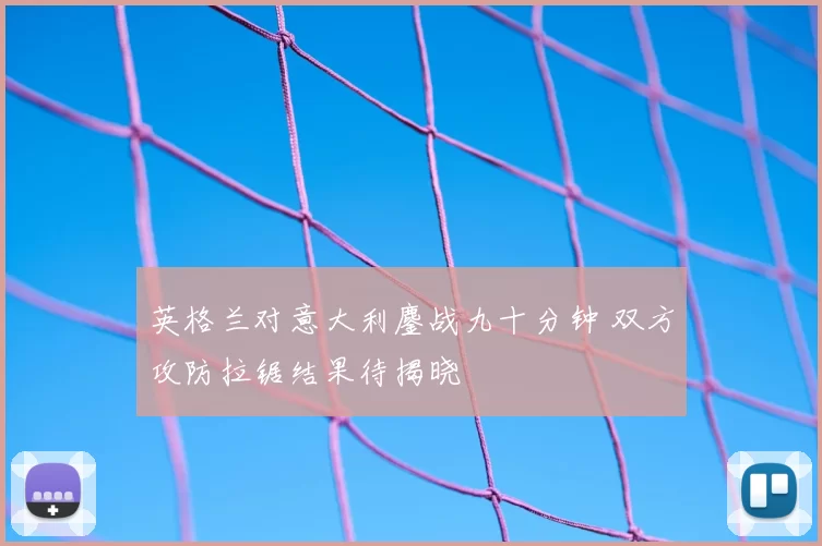 英格兰对意大利鏖战九十分钟 双方攻防拉锯结果待揭晓
