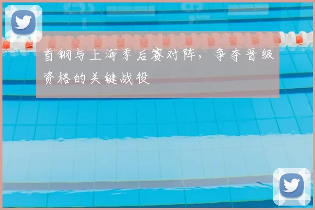 首钢与上海季后赛对阵，争夺晋级资格的关键战役