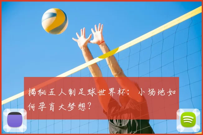揭秘五人制足球世界杯：小场地如何孕育大梦想？