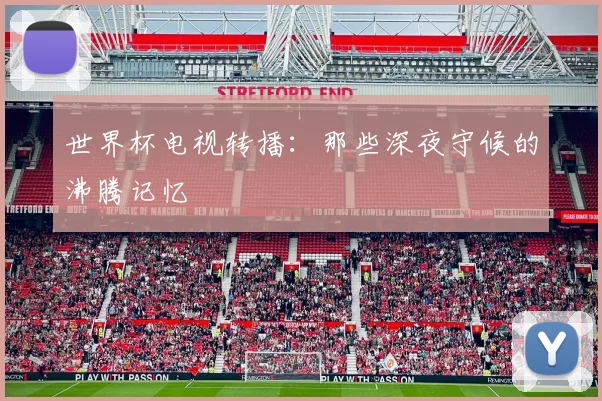世界杯电视转播:那些深夜守候的沸腾记忆
