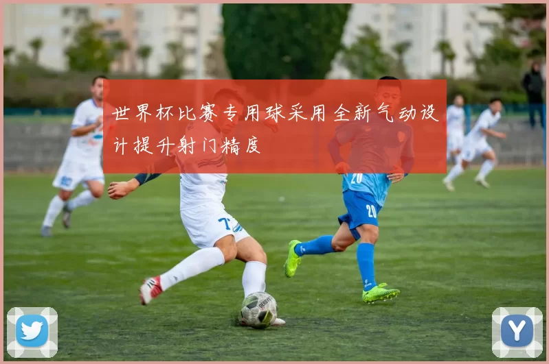 世界杯比赛专用球采用全新气动设计提升射门精度