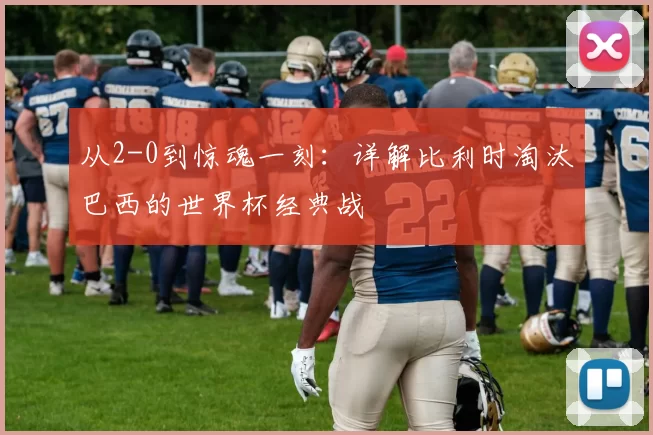 从2-0到惊魂一刻：详解比利时淘汰巴西的世界杯经典战