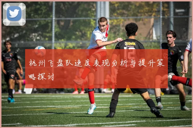 杭州飞盘队速度表现分析与提升策略探讨