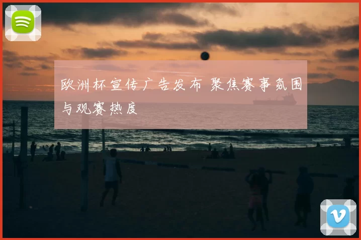欧洲杯宣传广告发布 聚焦赛事氛围与观赛热度