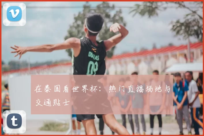 在泰国看世界杯:热门直播场地与交通贴士