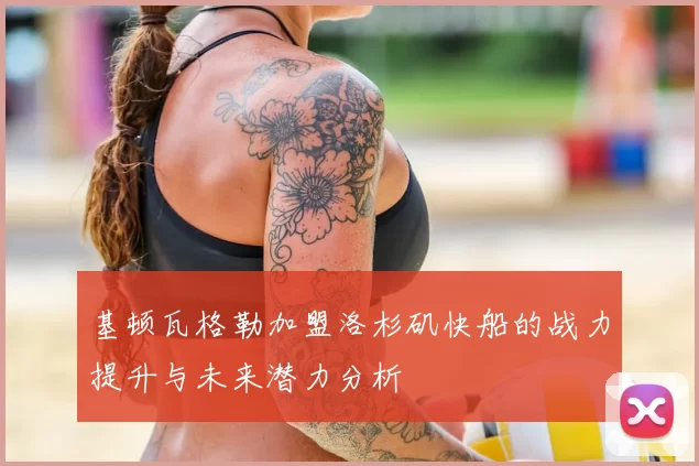 基顿瓦格勒加盟洛杉矶快船的战力提升与未来潜力分析
