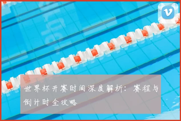 世界杯开赛时间深度解析：赛程与倒计时全攻略